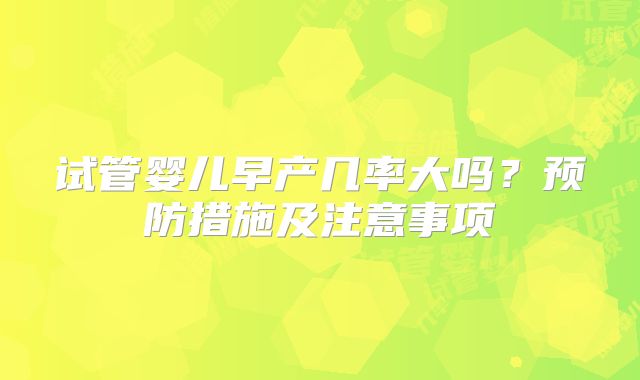 试管婴儿早产几率大吗？预防措施及注意事项
