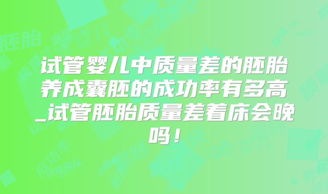 试管婴儿中质量差的胚胎养成囊胚的成功率有多高_试管胚胎质量差着床会晚吗！