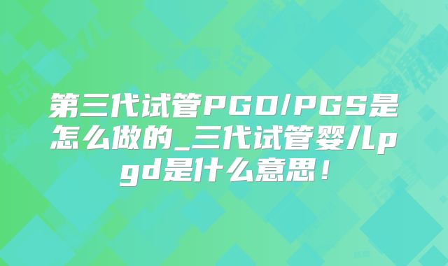 第三代试管PGD/PGS是怎么做的_三代试管婴儿pgd是什么意思！