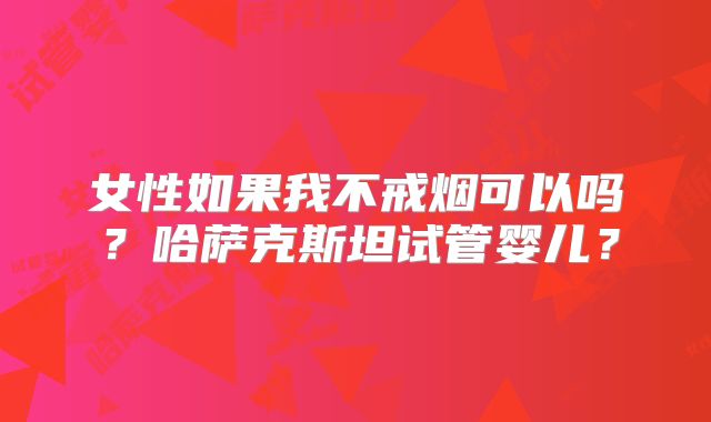 女性如果我不戒烟可以吗？哈萨克斯坦试管婴儿？