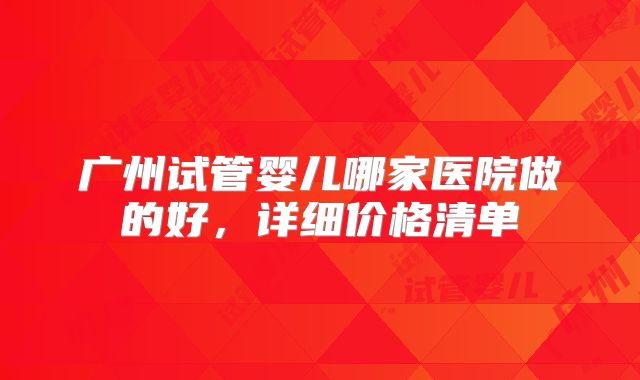 广州试管婴儿哪家医院做的好,详细价格清单