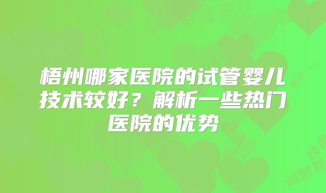 梧州哪家医院的试管婴儿技术较好?解析一些热门医院的优势