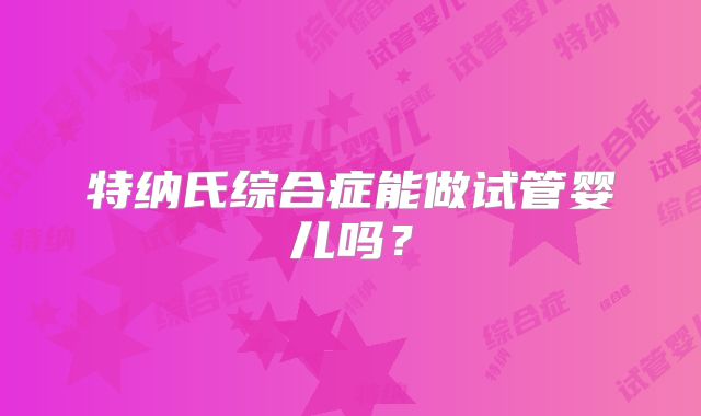 特纳氏综合症能做试管婴儿吗?