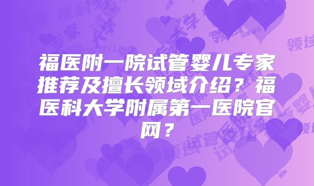 福医附一院试管婴儿专家推荐及擅长领域介绍？福医科大学附属第一医院官网？