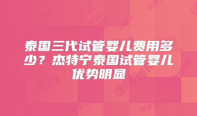 泰国三代试管婴儿费用多少？杰特宁泰国试管婴儿优势明显