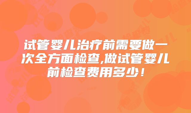 试管婴儿治疗前需要做一次全方面检查,做试管婴儿前检查费用多少！