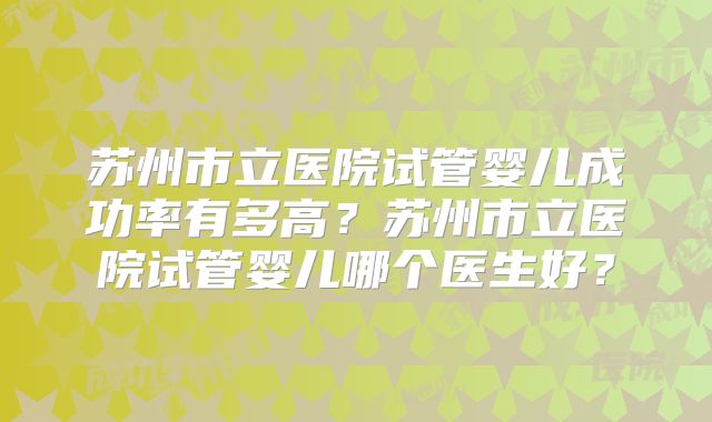 苏州市立医院试管婴儿成功率有多高？苏州市立医院试管婴儿哪个医生好？