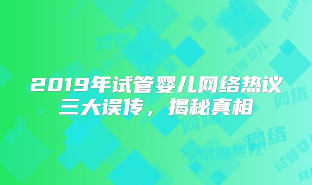 2019年试管婴儿网络热议三大误传,揭秘真相
