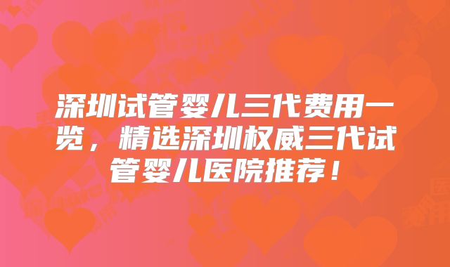 深圳试管婴儿三代费用一览,精选深圳权威三代试管婴儿医院推荐!
