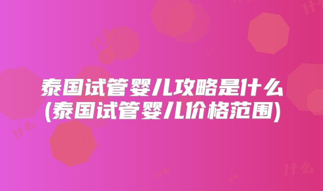 泰国试管婴儿攻略是什么(泰国试管婴儿价格范围)