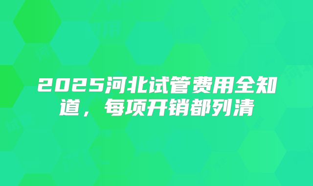 2025河北试管费用全知道,每项开销都列清