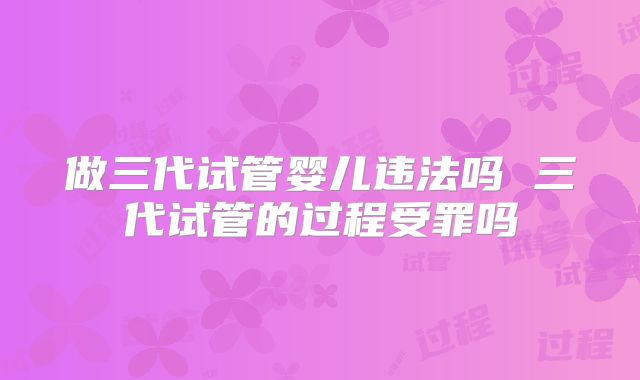 做三代试管婴儿违法吗 三代试管的过程受罪吗