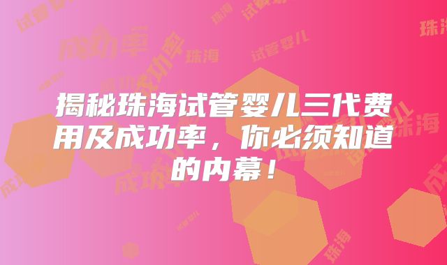 揭秘珠海试管婴儿三代费用及成功率,你必须知道的内幕!