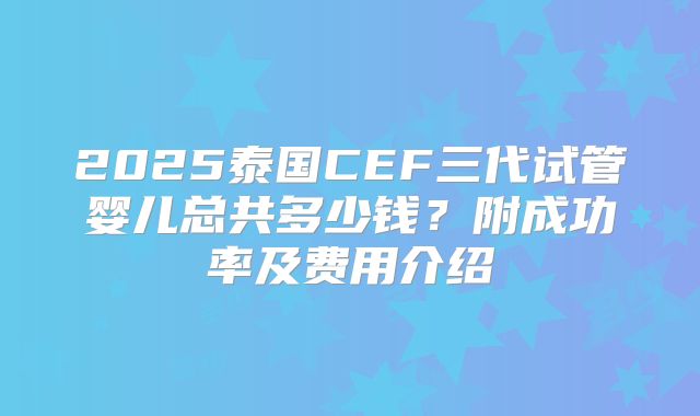 2025泰国CEF三代试管婴儿总共多少钱？附成功率及费用介绍