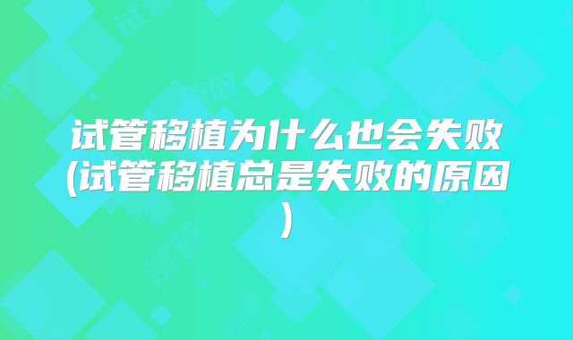 试管移植为什么也会失败(试管移植总是失败的原因)