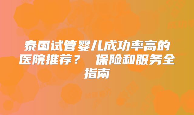 泰国试管婴儿成功率高的医院推荐？ 保险和服务全指南