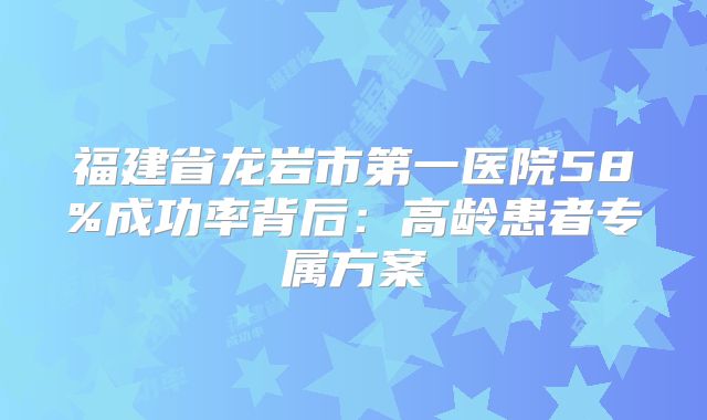 福建省龙岩市第一医院58%成功率背后:高龄患者专属方案