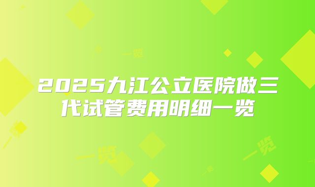 2025九江公立医院做三代试管费用明细一览