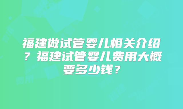 福建做试管婴儿相关介绍？福建试管婴儿费用大概要多少钱？