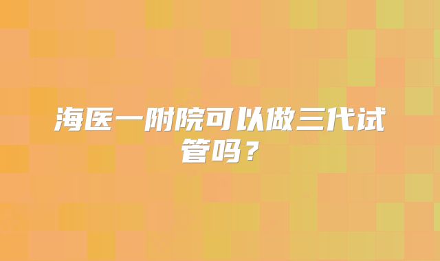 海医一附院可以做三代试管吗?
