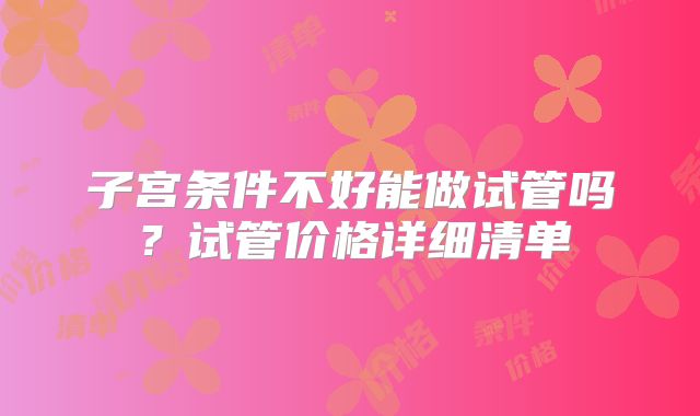 子宫条件不好能做试管吗？试管价格详细清单