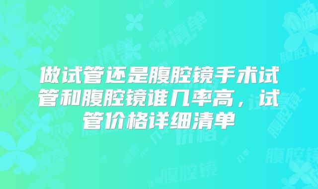 做试管还是腹腔镜手术试管和腹腔镜谁几率高，试管价格详细清单