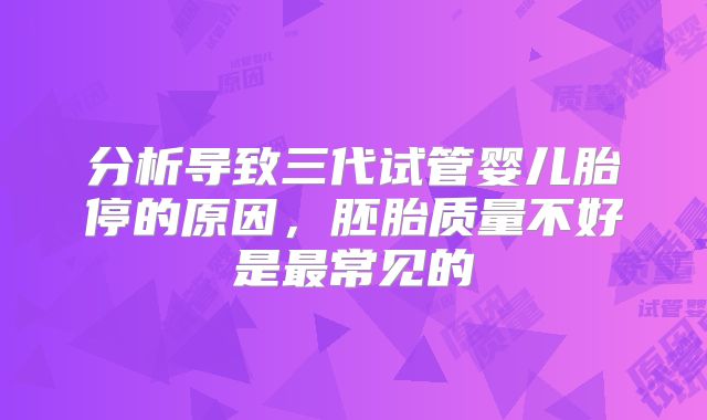 分析导致三代试管婴儿胎停的原因,胚胎质量不好是最常见的