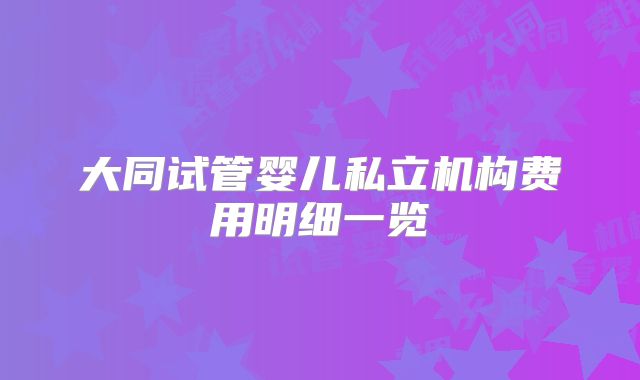大同试管婴儿私立机构费用明细一览
