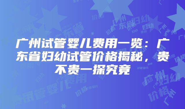广州试管婴儿费用一览:广东省妇幼试管价格揭秘,贵不贵一探究竟