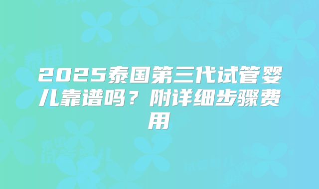 2025泰国第三代试管婴儿靠谱吗?附详细步骤费用
