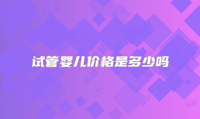 试管婴儿价格是多少吗