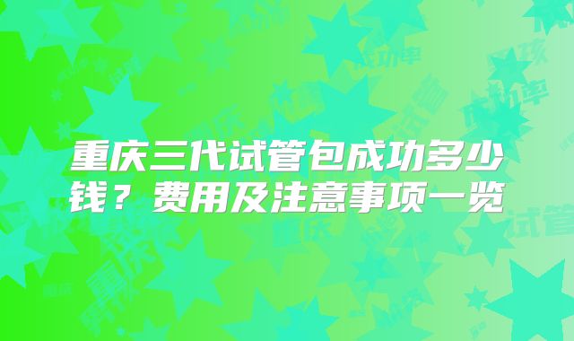 重庆三代试管包成功多少钱？费用及注意事项一览