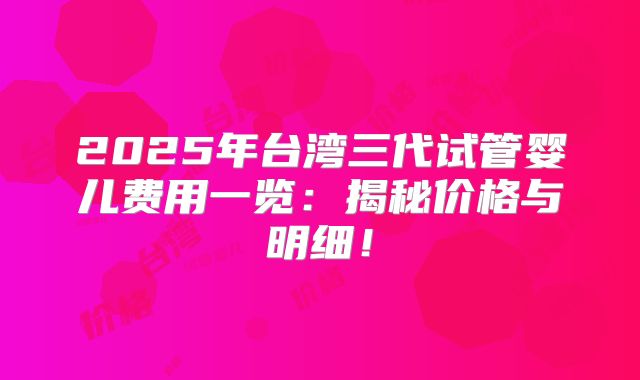 2025年台湾三代试管婴儿费用一览：揭秘价格与明细！