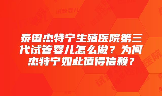 泰国杰特宁生殖医院第三代试管婴儿怎么做?为何杰特宁如此值得信赖?