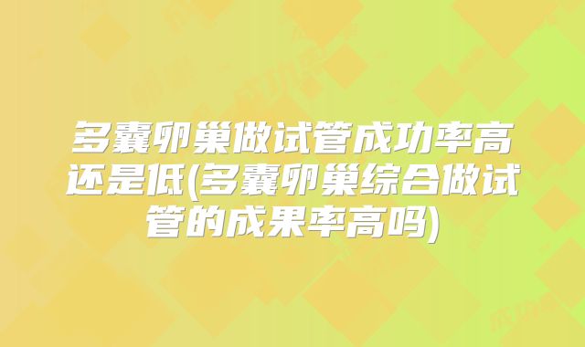 多囊卵巢做试管成功率高还是低(多囊卵巢综合做试管的成果率高吗)