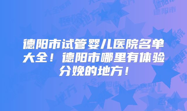 德阳市试管婴儿医院名单大全!德阳市哪里有体验分娩的地方!