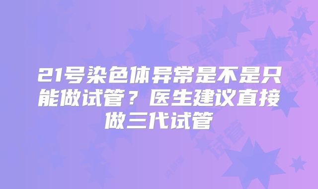 21号染色体异常是不是只能做试管？医生建议直接做三代试管