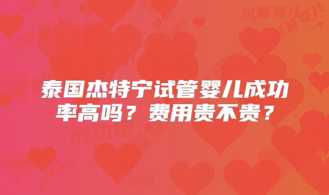 泰国杰特宁试管婴儿成功率高吗？费用贵不贵？