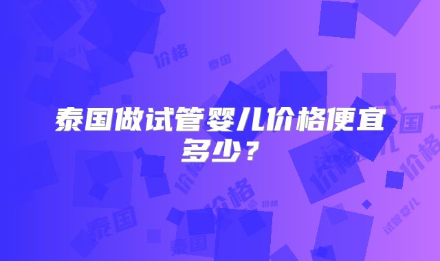 泰国做试管婴儿价格便宜多少？