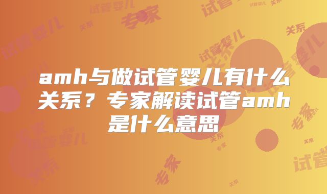 amh与做试管婴儿有什么关系?专家解读试管amh是什么意思