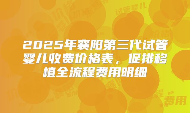 2025年襄阳第三代试管婴儿收费价格表,促排移植全流程费用明细