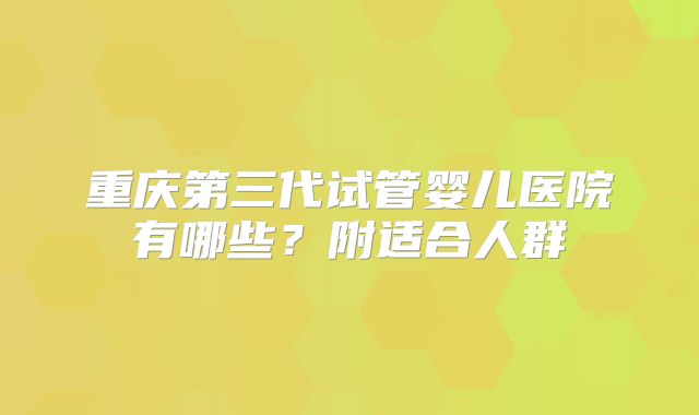 重庆第三代试管婴儿医院有哪些?附适合人群