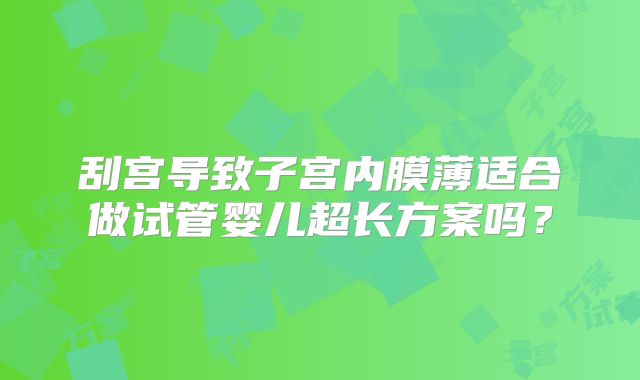 刮宫导致子宫内膜薄适合做试管婴儿超长方案吗?