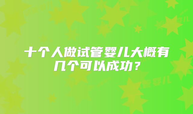十个人做试管婴儿大概有几个可以成功？
