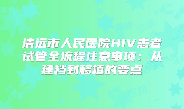 清远市人民医院HIV患者试管全流程注意事项：从建档到移植的要点