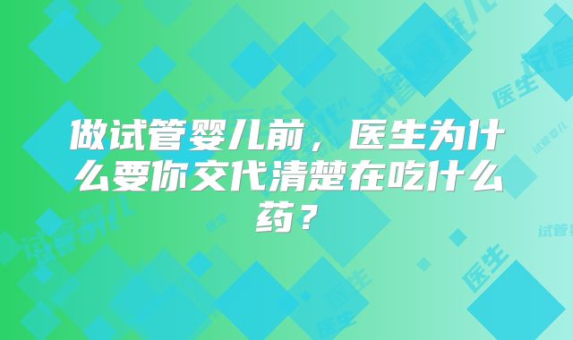 做试管婴儿前,医生为什么要你交代清楚在吃什么药?
