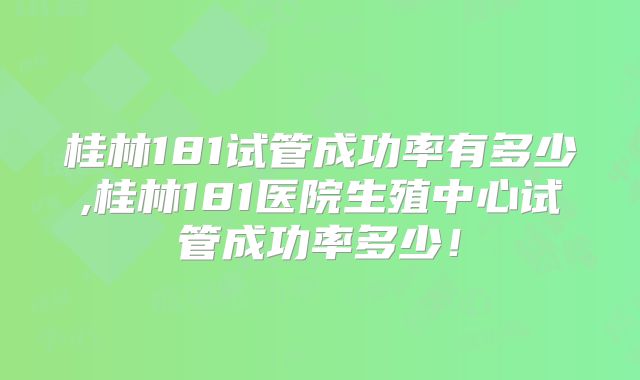 桂林181试管成功率有多少,桂林181医院生殖中心试管成功率多少!