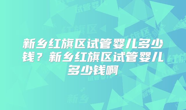 新乡红旗区试管婴儿多少钱？新乡红旗区试管婴儿多少钱啊