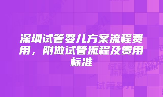 深圳试管婴儿方案流程费用,附做试管流程及费用标准