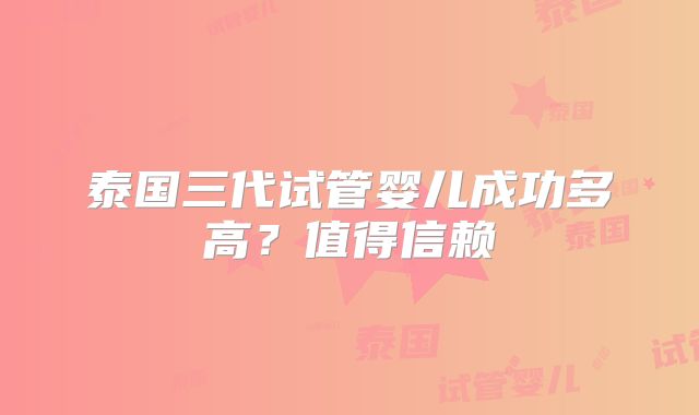 泰国三代试管婴儿成功多高?值得信赖